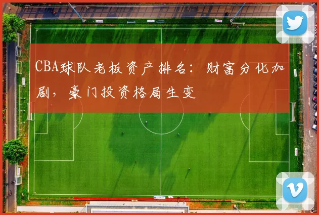 CBA球队老板资产排名:财富分化加剧,豪门投资格局生变