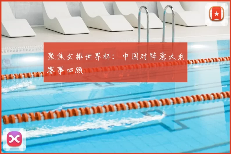 聚焦女排世界杯：中国对阵意大利赛事回顾