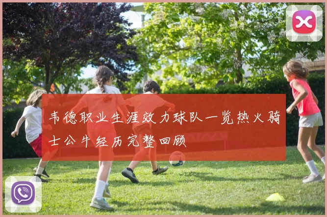 韦德职业生涯效力球队一览热火骑士公牛经历完整回顾