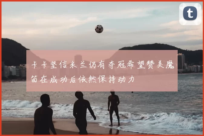 卡卡坚信米兰仍有夺冠希望赞美魔笛在成功后依然保持动力