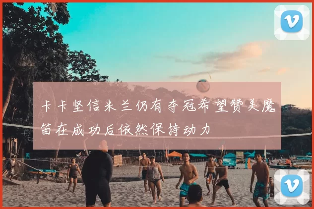 卡卡坚信米兰仍有夺冠希望赞美魔笛在成功后依然保持动力