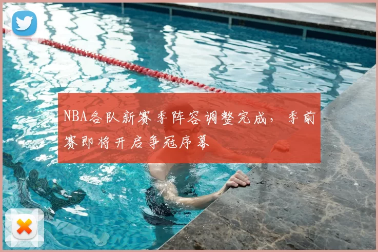 NBA各队新赛季阵容调整完成,季前赛即将开启争冠序幕