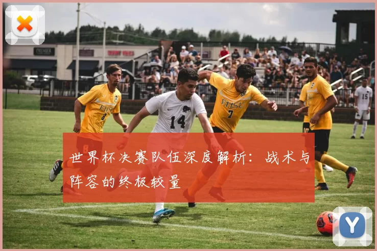 世界杯决赛队伍深度解析：战术与阵容的终极较量