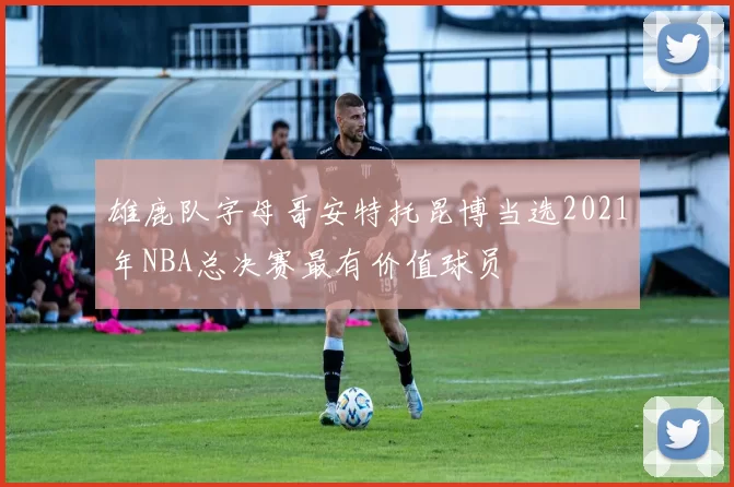 雄鹿队字母哥安特托昆博当选2021年NBA总决赛最有价值球员