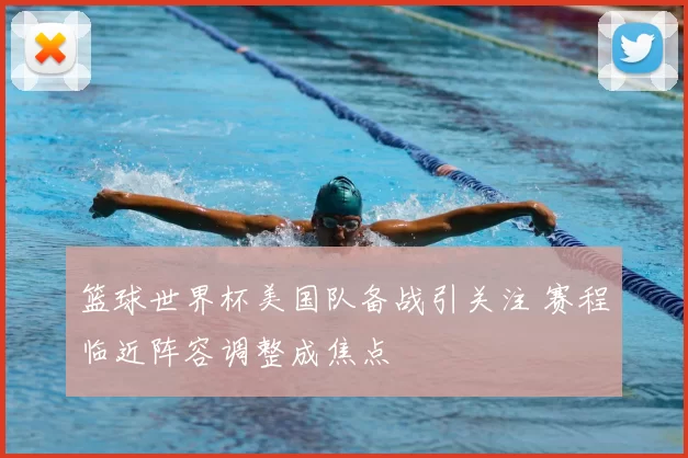 篮球世界杯美国队备战引关注 赛程临近阵容调整成焦点
