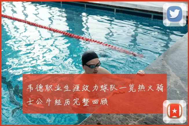 韦德职业生涯效力球队一览热火骑士公牛经历完整回顾