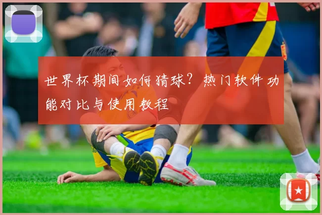 世界杯期间如何猜球？热门软件功能对比与使用教程