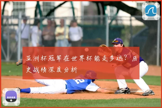 亚洲杯冠军在世界杯能走多远？历史战绩深度分析