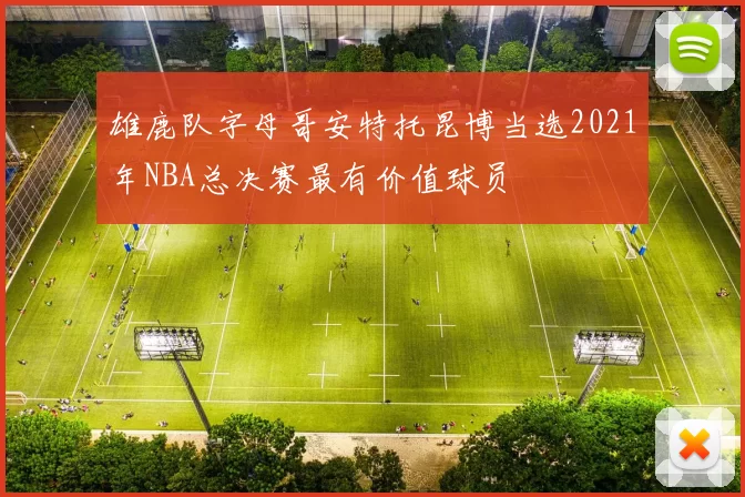 雄鹿队字母哥安特托昆博当选2021年NBA总决赛最有价值球员