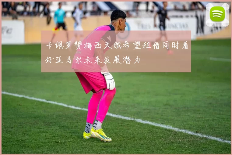 卡佩罗赞梅西天赋希望租借同时看好亚马尔未来发展潜力