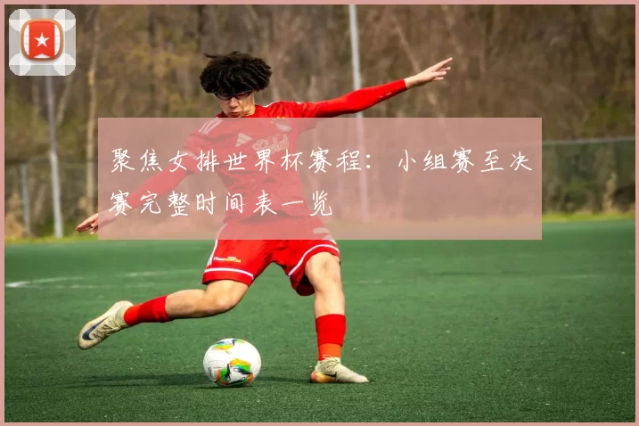 聚焦女排世界杯赛程：小组赛至决赛完整时间表一览