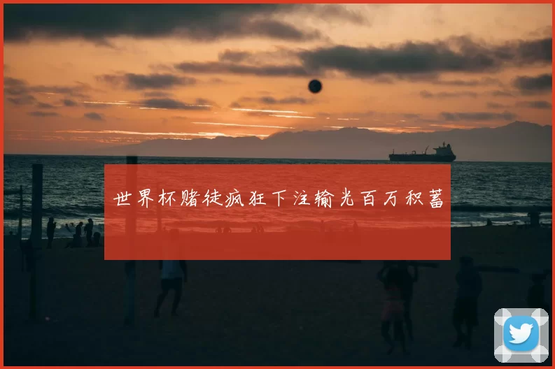 世界杯赌徒疯狂下注输光百万积蓄