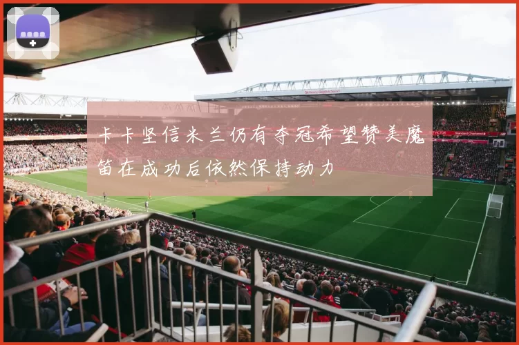 卡卡坚信米兰仍有夺冠希望赞美魔笛在成功后依然保持动力