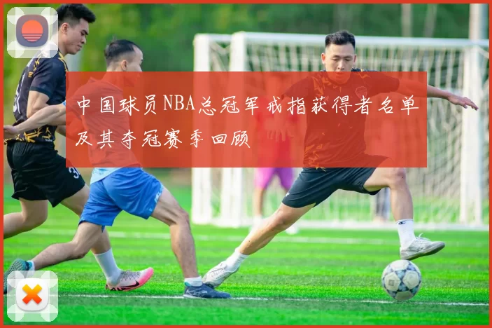 中国球员NBA总冠军戒指获得者名单及其夺冠赛季回顾