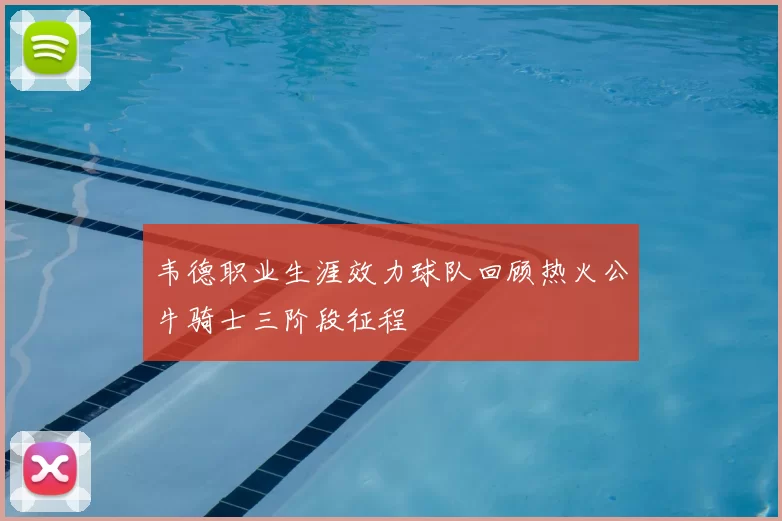 韦德职业生涯效力球队回顾热火公牛骑士三阶段征程