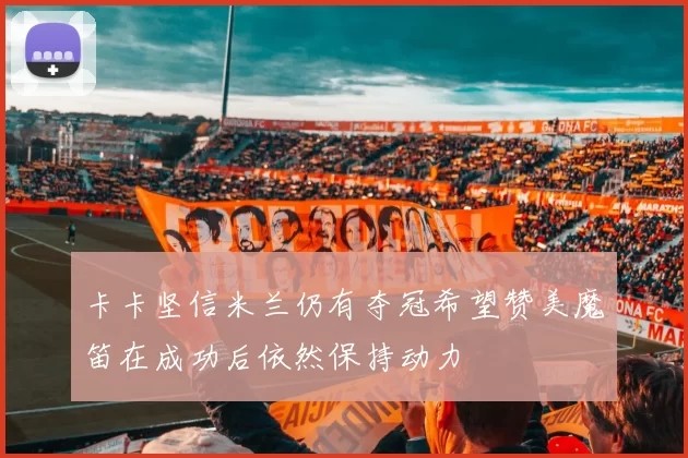 卡卡坚信米兰仍有夺冠希望赞美魔笛在成功后依然保持动力