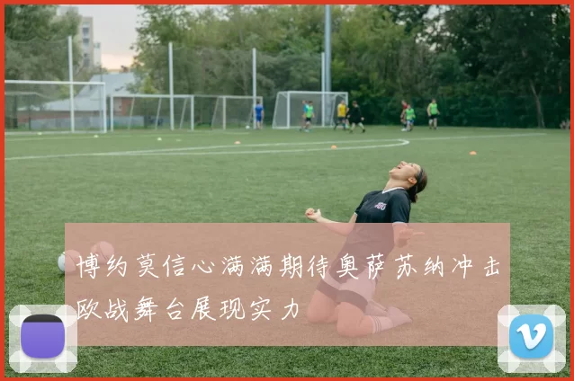 博约莫信心满满期待奥萨苏纳冲击欧战舞台展现实力