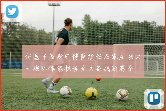 何塞卡洛斯巴博萨续任石家庄功夫一线队体能教练全力备战新赛季