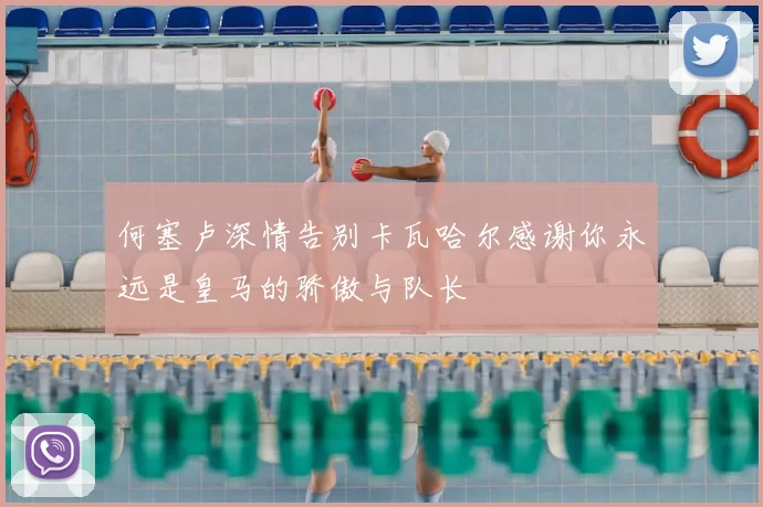 何塞卢深情告别卡瓦哈尔感谢你永远是皇马的骄傲与队长