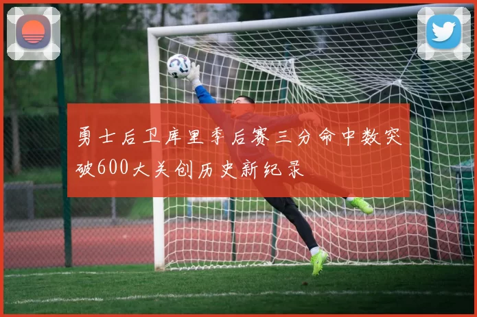 勇士后卫库里季后赛三分命中数突破600大关创历史新纪录