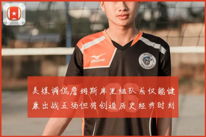 美媒调侃詹姆斯库里组队或仅能健康出战五场但将创造历史经典时刻