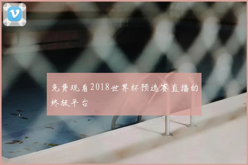 免费观看2018世界杯预选赛直播的终极平台