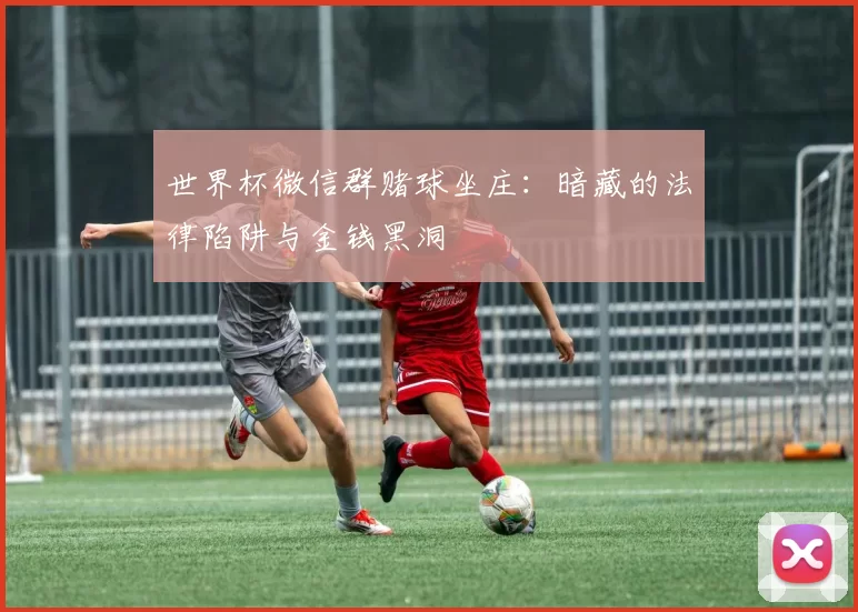 世界杯微信群赌球坐庄：暗藏的法律陷阱与金钱黑洞