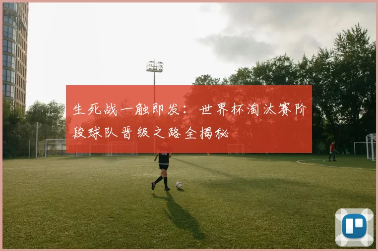 生死战一触即发：世界杯淘汰赛阶段球队晋级之路全揭秘