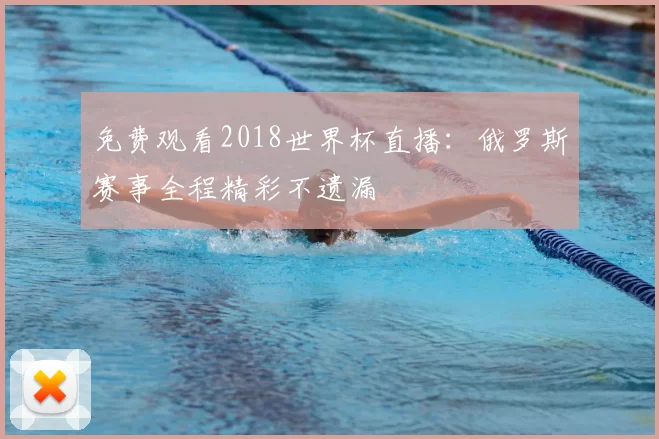 免费观看2018世界杯直播：俄罗斯赛事全程精彩不遗漏