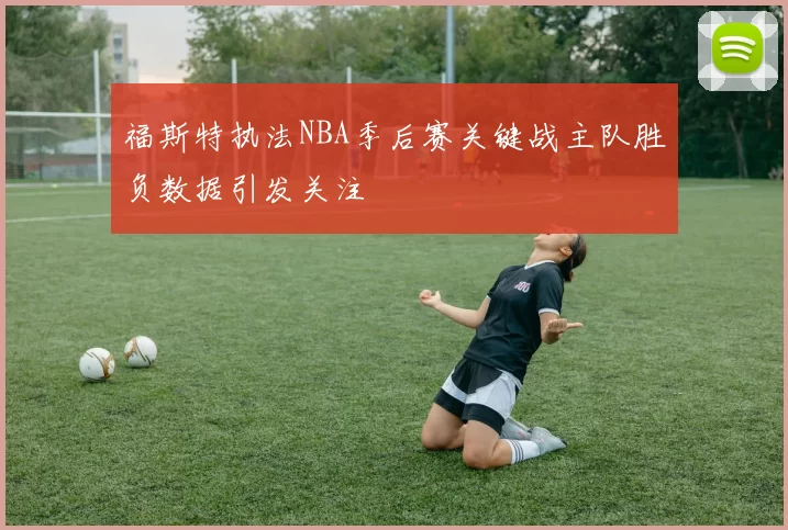 福斯特执法NBA季后赛关键战主队胜负数据引发关注