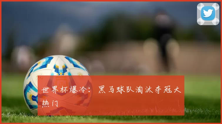 世界杯爆冷：黑马球队淘汰夺冠大热门