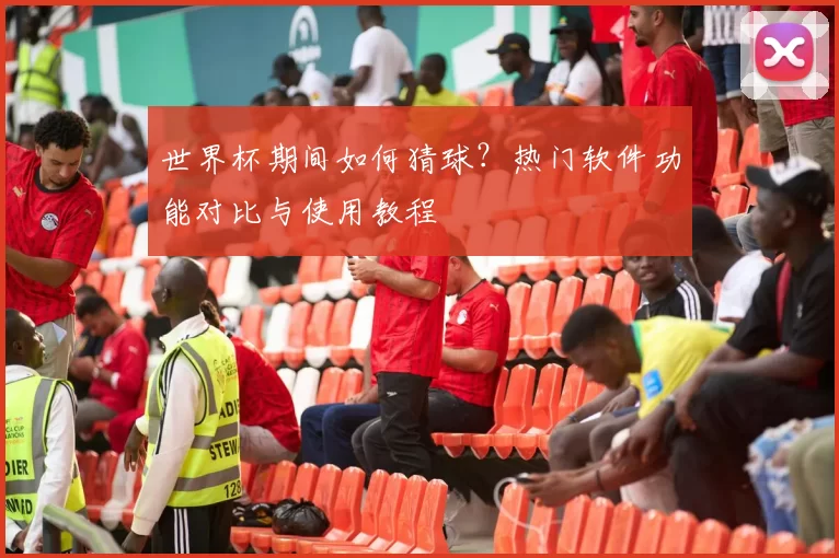 世界杯期间如何猜球？热门软件功能对比与使用教程