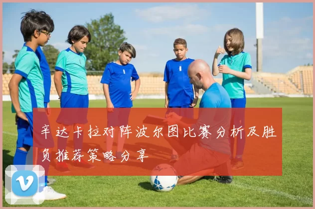 辛达卡拉对阵波尔图比赛分析及胜负推荐策略分享