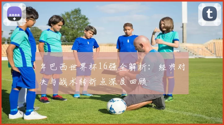 年巴西世界杯16强全解析：经典对决与战术转折点深度回顾