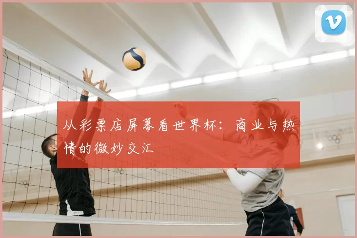 从彩票店屏幕看世界杯：商业与热情的微妙交汇