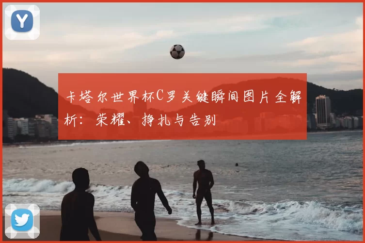 卡塔尔世界杯C罗关键瞬间图片全解析：荣耀、挣扎与告别