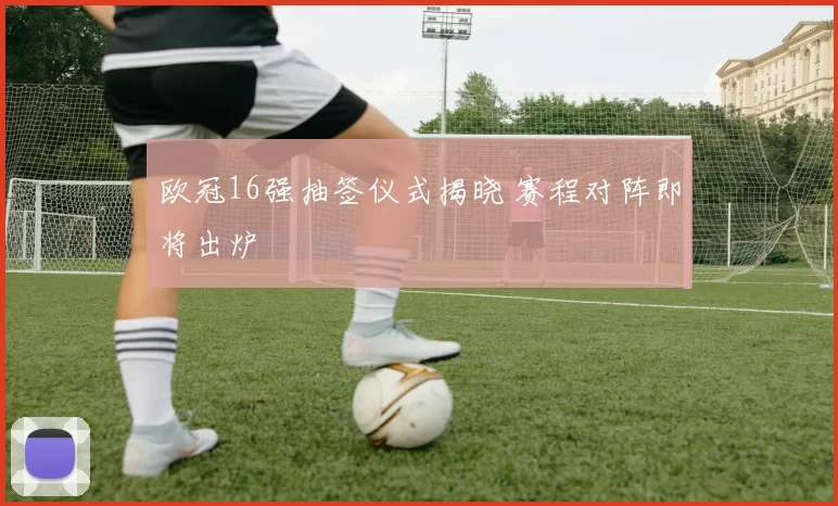 欧冠16强抽签仪式揭晓 赛程对阵即将出炉